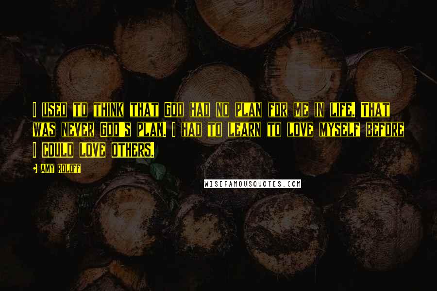 Amy Roloff Quotes: I used to think that God had no plan for me in life. That was never God's plan. I had to learn to love myself before I could love others.