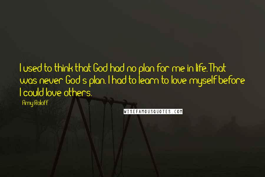 Amy Roloff Quotes: I used to think that God had no plan for me in life. That was never God's plan. I had to learn to love myself before I could love others.