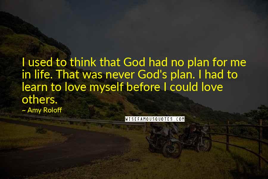 Amy Roloff Quotes: I used to think that God had no plan for me in life. That was never God's plan. I had to learn to love myself before I could love others.