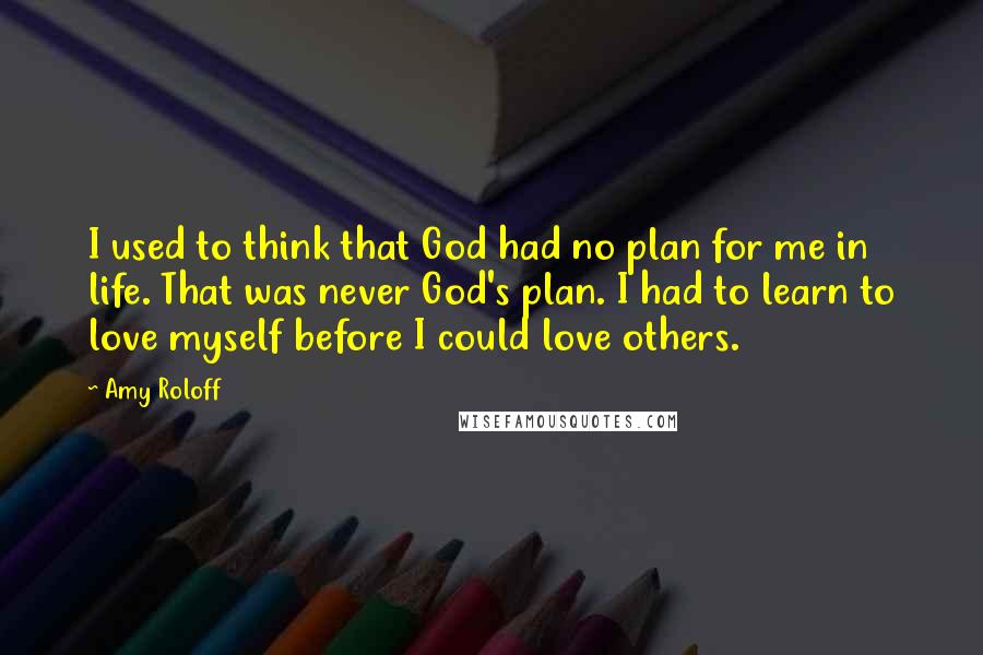 Amy Roloff Quotes: I used to think that God had no plan for me in life. That was never God's plan. I had to learn to love myself before I could love others.