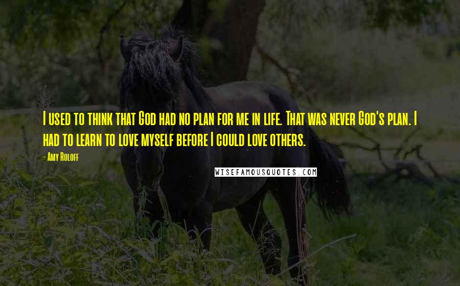 Amy Roloff Quotes: I used to think that God had no plan for me in life. That was never God's plan. I had to learn to love myself before I could love others.