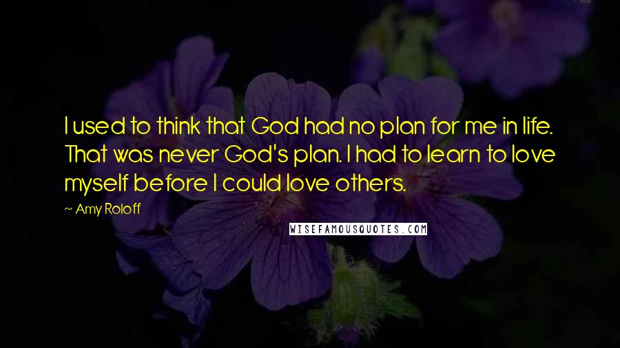 Amy Roloff Quotes: I used to think that God had no plan for me in life. That was never God's plan. I had to learn to love myself before I could love others.