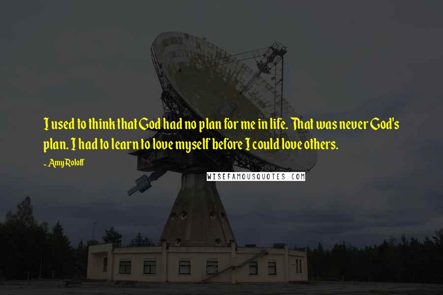 Amy Roloff Quotes: I used to think that God had no plan for me in life. That was never God's plan. I had to learn to love myself before I could love others.