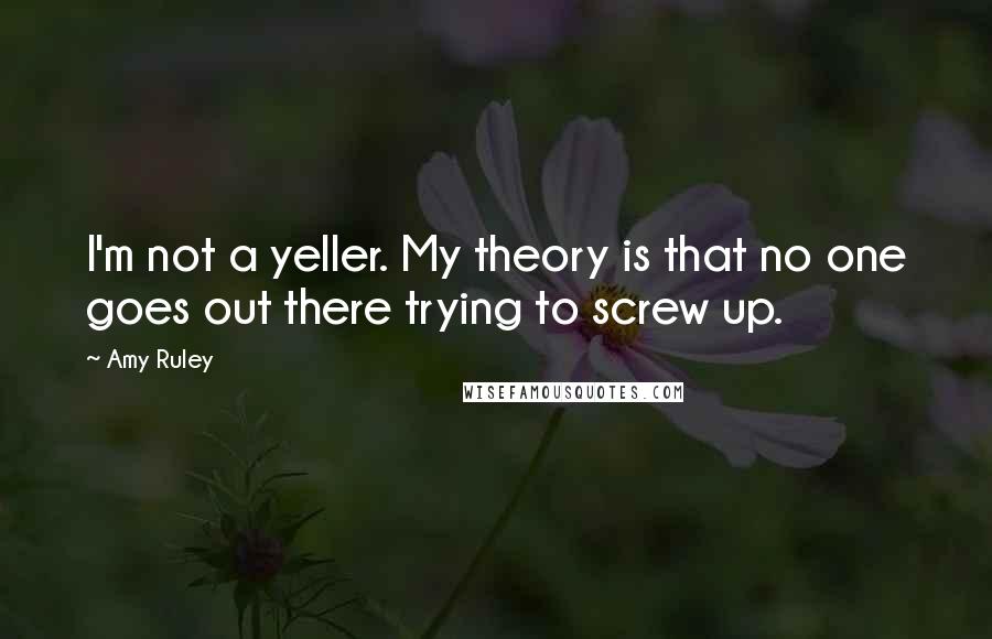 Amy Ruley Quotes: I'm not a yeller. My theory is that no one goes out there trying to screw up.