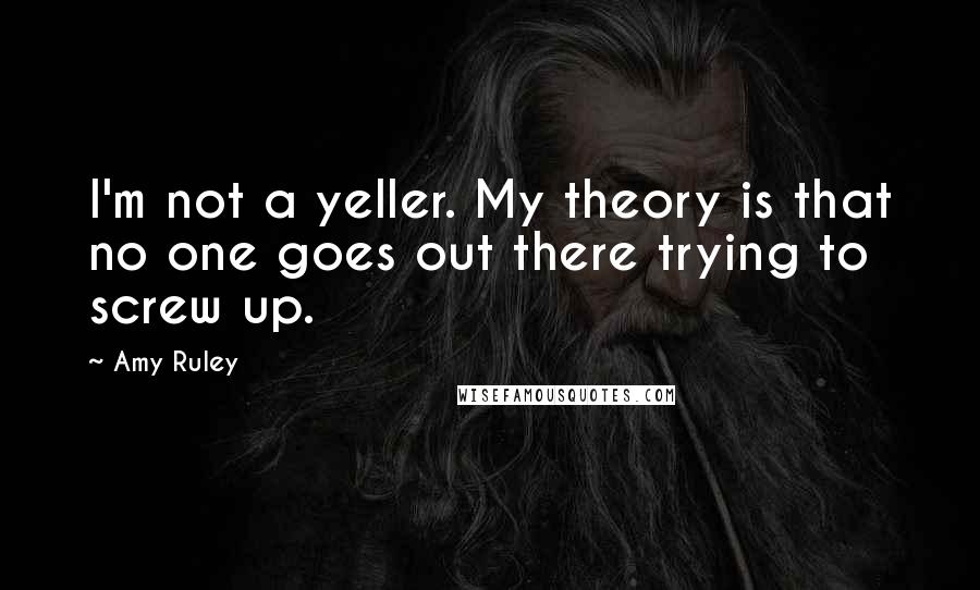 Amy Ruley Quotes: I'm not a yeller. My theory is that no one goes out there trying to screw up.