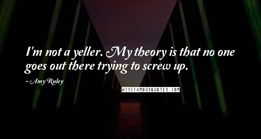 Amy Ruley Quotes: I'm not a yeller. My theory is that no one goes out there trying to screw up.