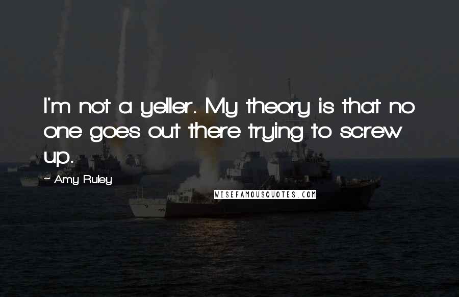 Amy Ruley Quotes: I'm not a yeller. My theory is that no one goes out there trying to screw up.