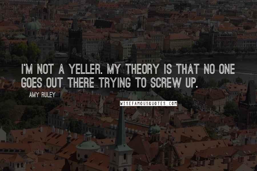 Amy Ruley Quotes: I'm not a yeller. My theory is that no one goes out there trying to screw up.