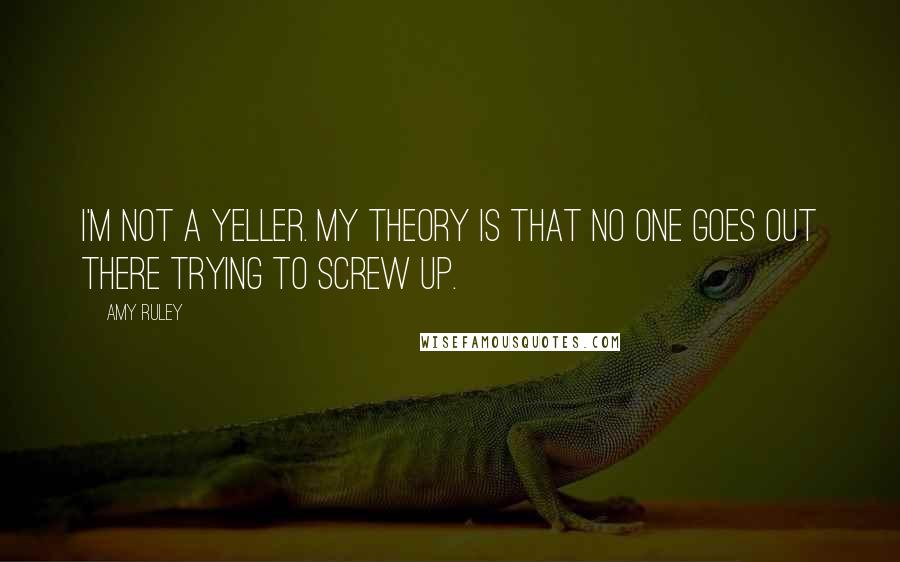 Amy Ruley Quotes: I'm not a yeller. My theory is that no one goes out there trying to screw up.