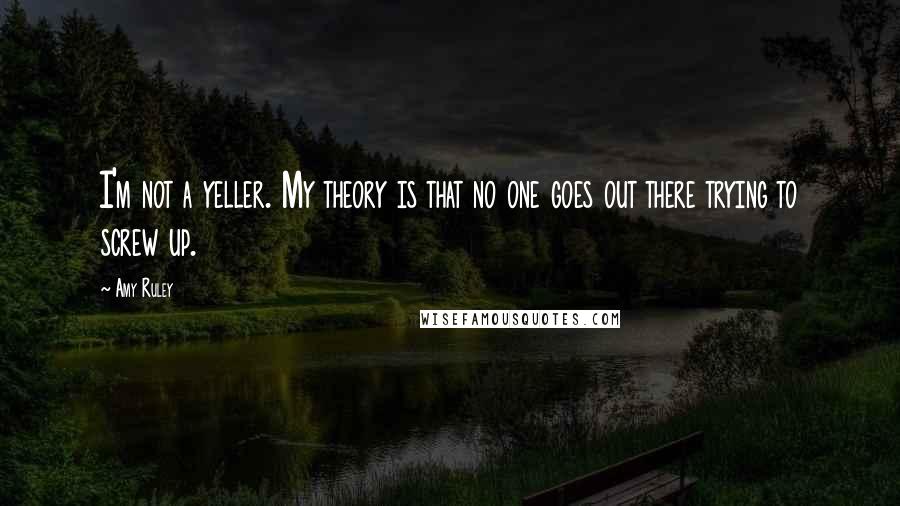 Amy Ruley Quotes: I'm not a yeller. My theory is that no one goes out there trying to screw up.