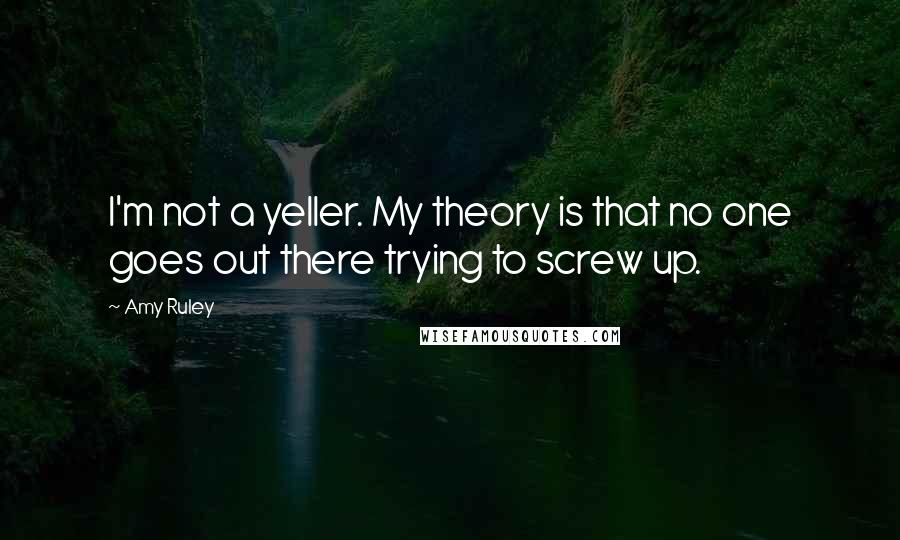 Amy Ruley Quotes: I'm not a yeller. My theory is that no one goes out there trying to screw up.