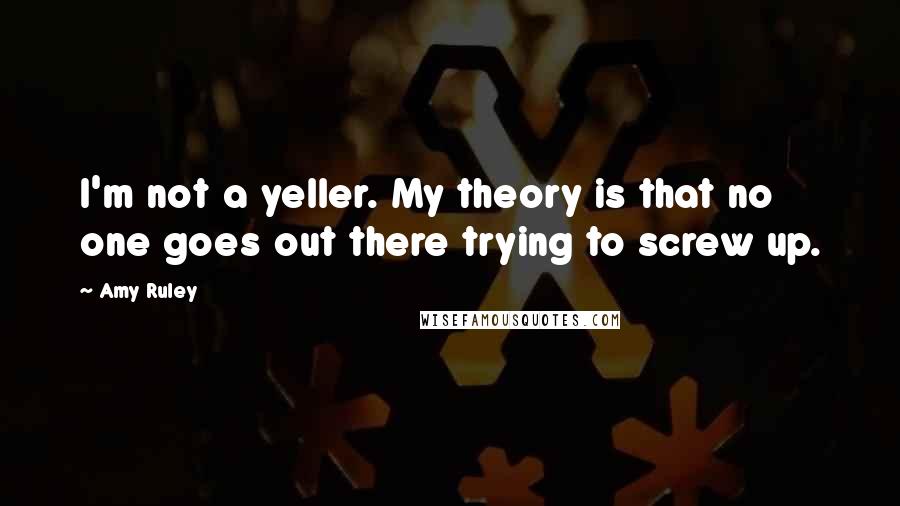 Amy Ruley Quotes: I'm not a yeller. My theory is that no one goes out there trying to screw up.