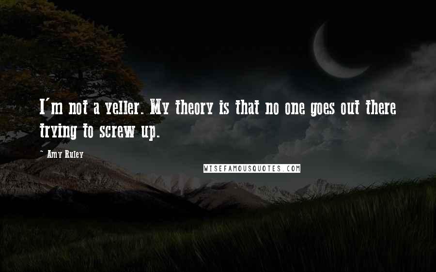 Amy Ruley Quotes: I'm not a yeller. My theory is that no one goes out there trying to screw up.