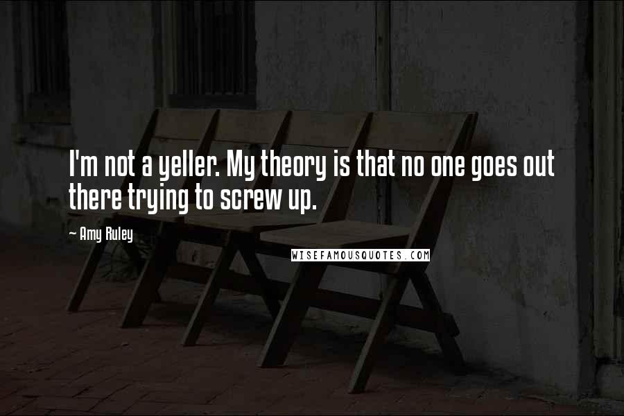 Amy Ruley Quotes: I'm not a yeller. My theory is that no one goes out there trying to screw up.