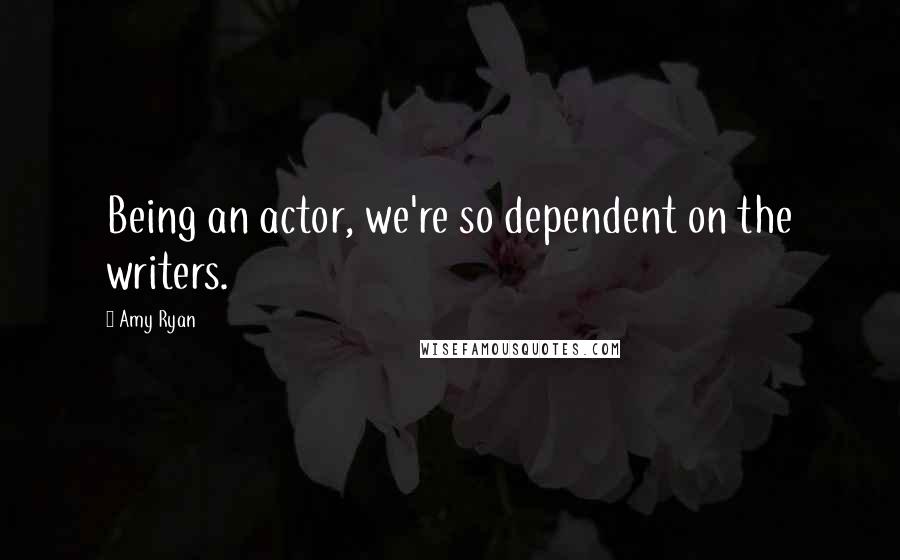 Amy Ryan Quotes: Being an actor, we're so dependent on the writers.