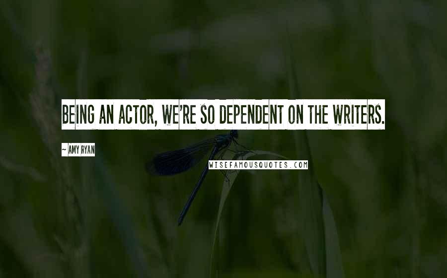 Amy Ryan Quotes: Being an actor, we're so dependent on the writers.