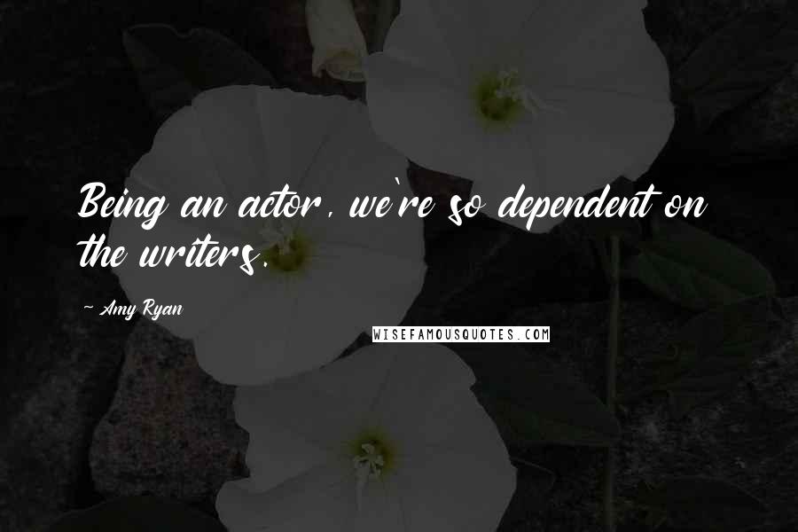 Amy Ryan Quotes: Being an actor, we're so dependent on the writers.