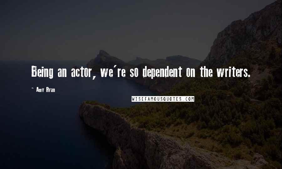 Amy Ryan Quotes: Being an actor, we're so dependent on the writers.