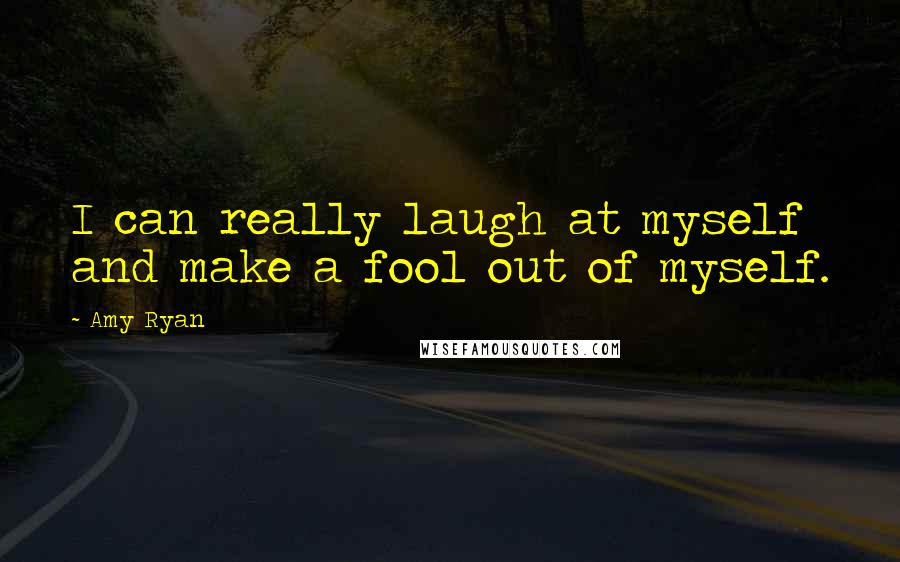 Amy Ryan Quotes: I can really laugh at myself and make a fool out of myself.
