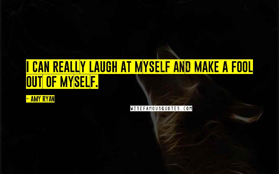 Amy Ryan Quotes: I can really laugh at myself and make a fool out of myself.