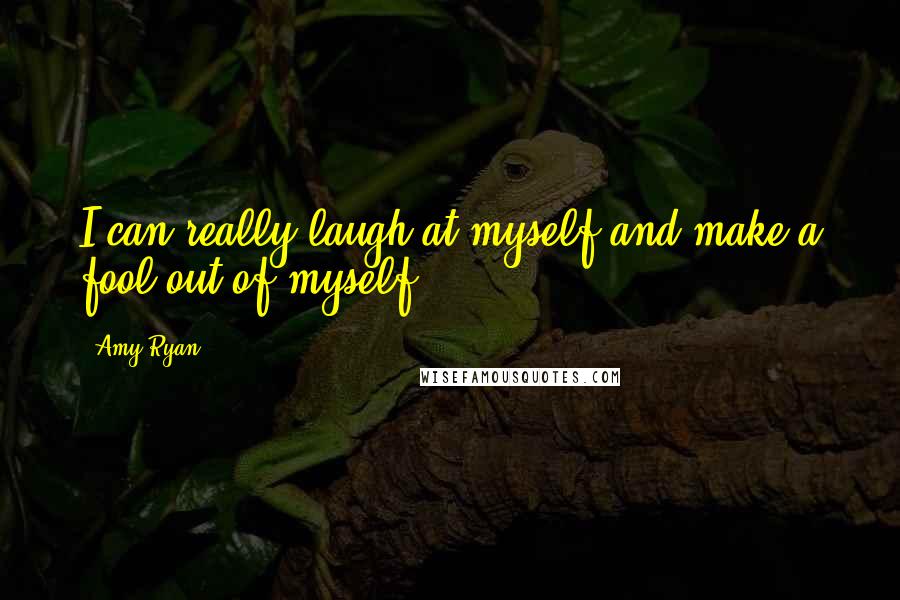 Amy Ryan Quotes: I can really laugh at myself and make a fool out of myself.