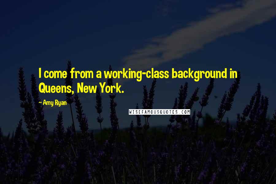 Amy Ryan Quotes: I come from a working-class background in Queens, New York.