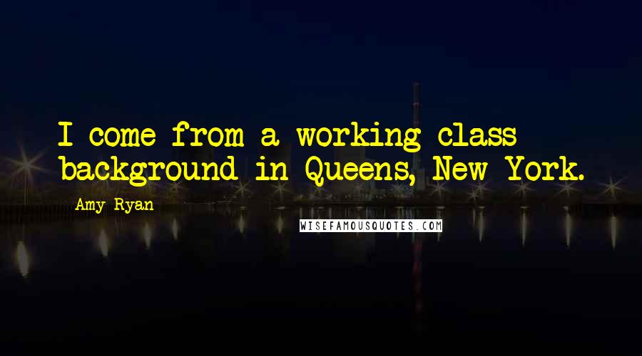 Amy Ryan Quotes: I come from a working-class background in Queens, New York.