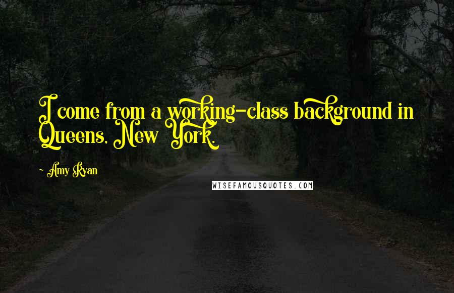 Amy Ryan Quotes: I come from a working-class background in Queens, New York.
