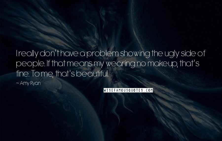 Amy Ryan Quotes: I really don't have a problem showing the ugly side of people. If that means my wearing no makeup, that's fine. To me, that's beautiful.