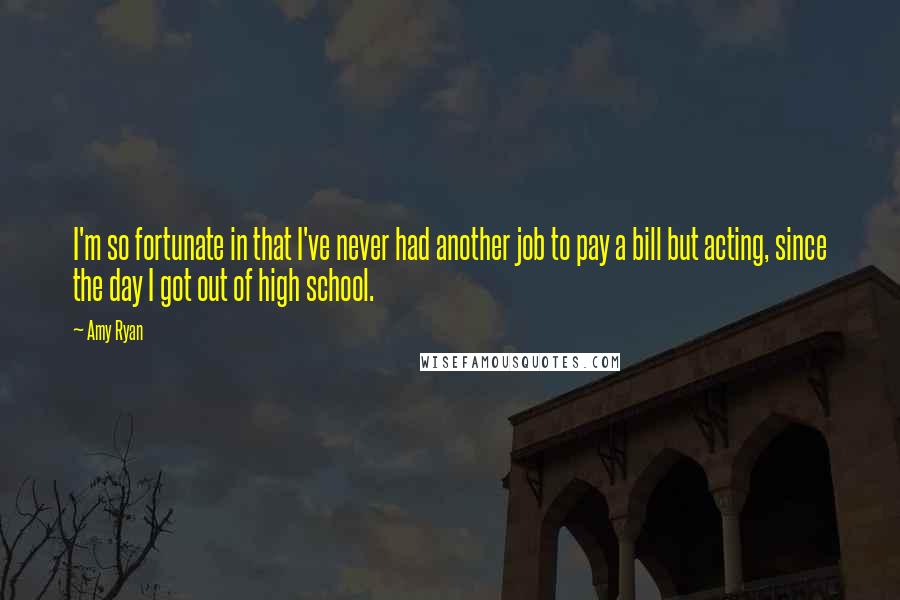 Amy Ryan Quotes: I'm so fortunate in that I've never had another job to pay a bill but acting, since the day I got out of high school.