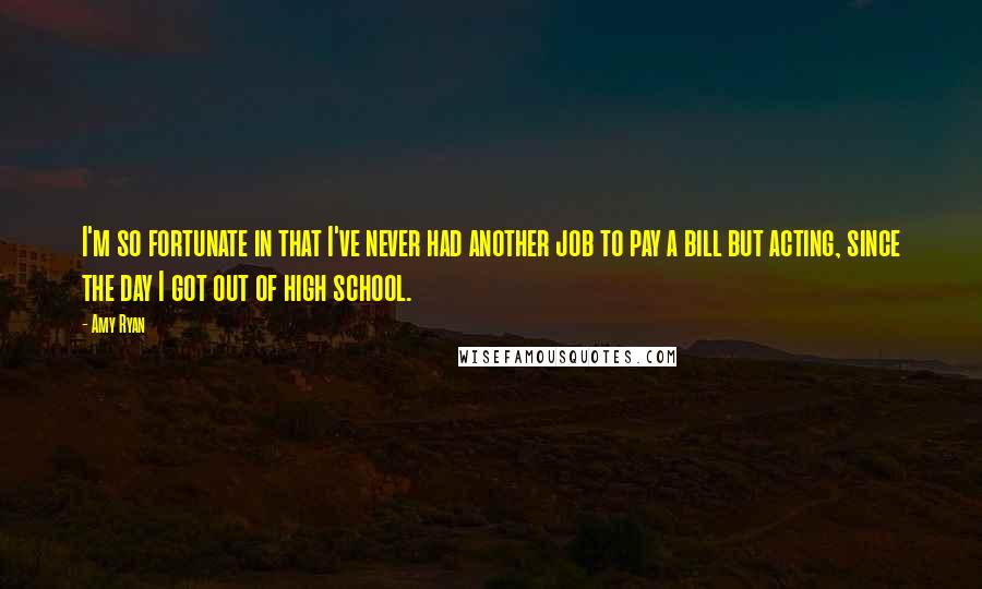 Amy Ryan Quotes: I'm so fortunate in that I've never had another job to pay a bill but acting, since the day I got out of high school.