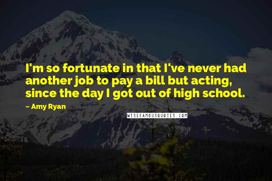 Amy Ryan Quotes: I'm so fortunate in that I've never had another job to pay a bill but acting, since the day I got out of high school.