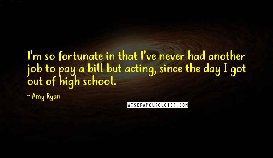 Amy Ryan Quotes: I'm so fortunate in that I've never had another job to pay a bill but acting, since the day I got out of high school.