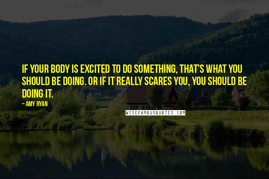 Amy Ryan Quotes: If your body is excited to do something, that's what you should be doing. Or if it really scares you, you should be doing it.