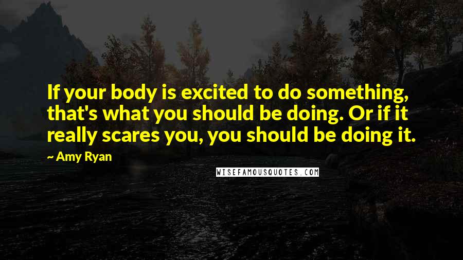 Amy Ryan Quotes: If your body is excited to do something, that's what you should be doing. Or if it really scares you, you should be doing it.