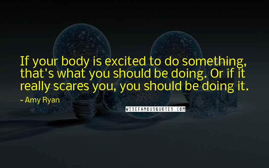 Amy Ryan Quotes: If your body is excited to do something, that's what you should be doing. Or if it really scares you, you should be doing it.