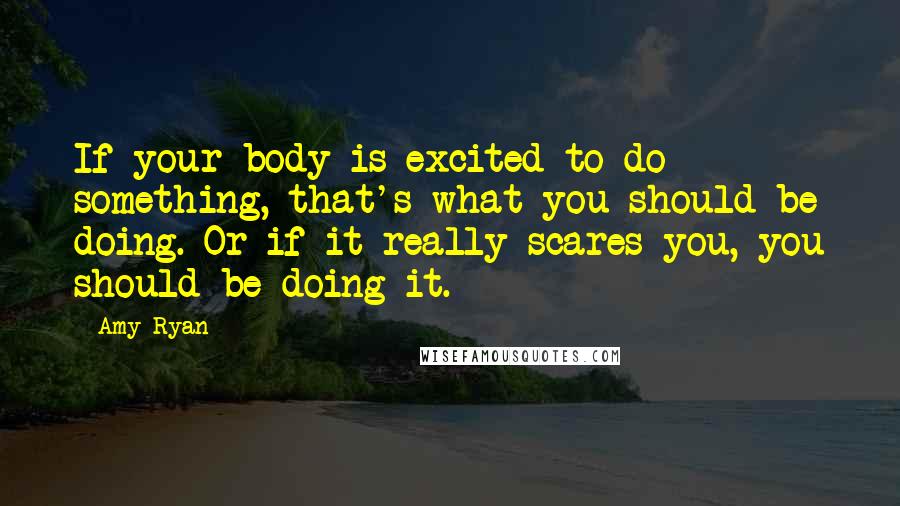 Amy Ryan Quotes: If your body is excited to do something, that's what you should be doing. Or if it really scares you, you should be doing it.