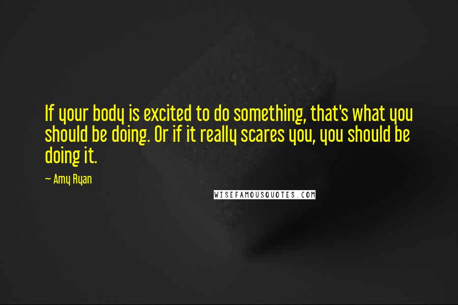 Amy Ryan Quotes: If your body is excited to do something, that's what you should be doing. Or if it really scares you, you should be doing it.