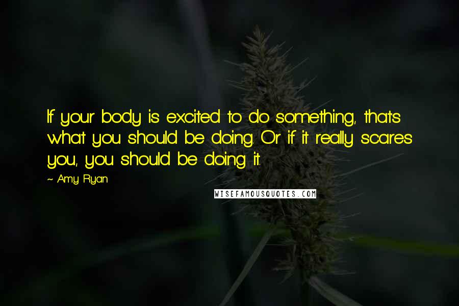 Amy Ryan Quotes: If your body is excited to do something, that's what you should be doing. Or if it really scares you, you should be doing it.