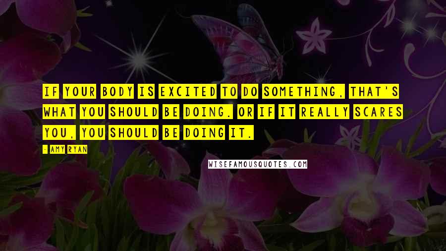 Amy Ryan Quotes: If your body is excited to do something, that's what you should be doing. Or if it really scares you, you should be doing it.