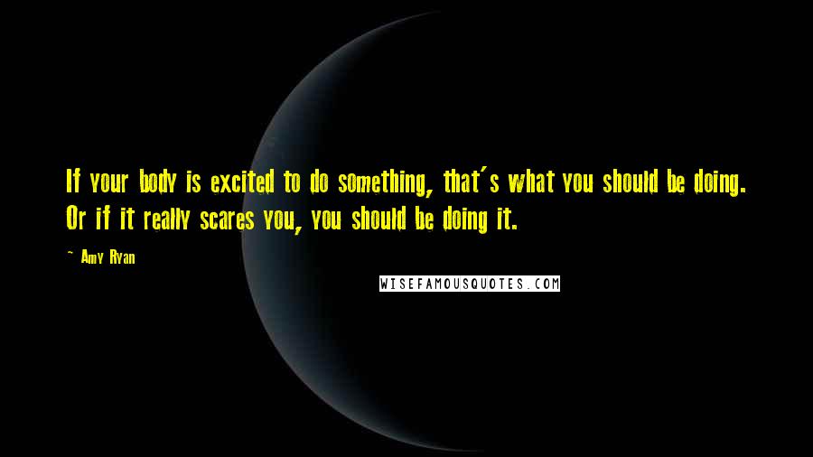 Amy Ryan Quotes: If your body is excited to do something, that's what you should be doing. Or if it really scares you, you should be doing it.