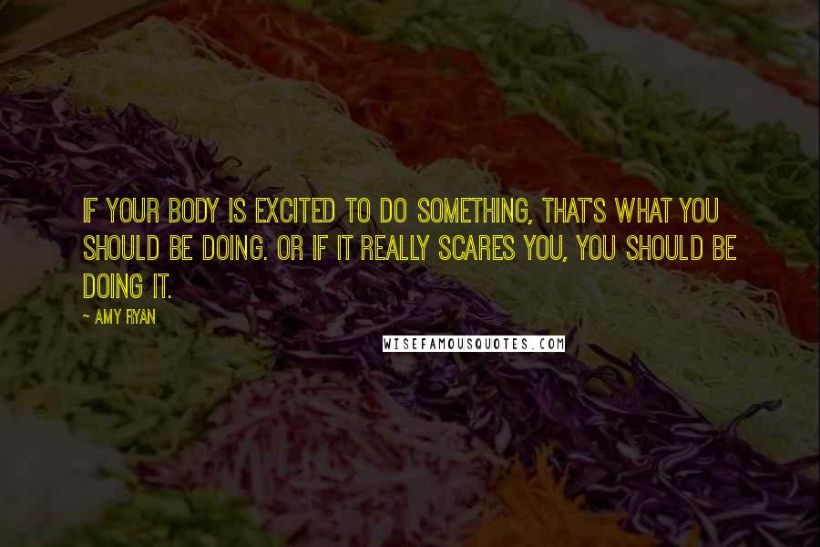 Amy Ryan Quotes: If your body is excited to do something, that's what you should be doing. Or if it really scares you, you should be doing it.