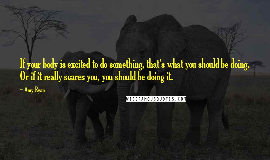 Amy Ryan Quotes: If your body is excited to do something, that's what you should be doing. Or if it really scares you, you should be doing it.