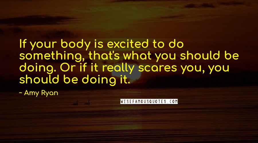 Amy Ryan Quotes: If your body is excited to do something, that's what you should be doing. Or if it really scares you, you should be doing it.