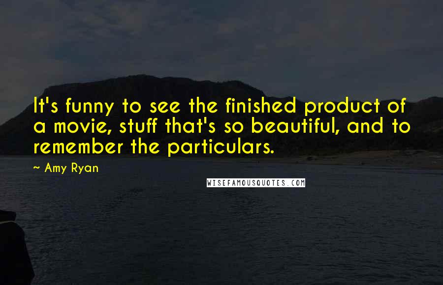 Amy Ryan Quotes: It's funny to see the finished product of a movie, stuff that's so beautiful, and to remember the particulars.