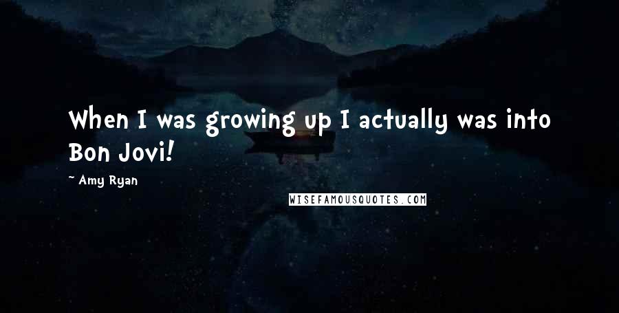 Amy Ryan Quotes: When I was growing up I actually was into Bon Jovi!