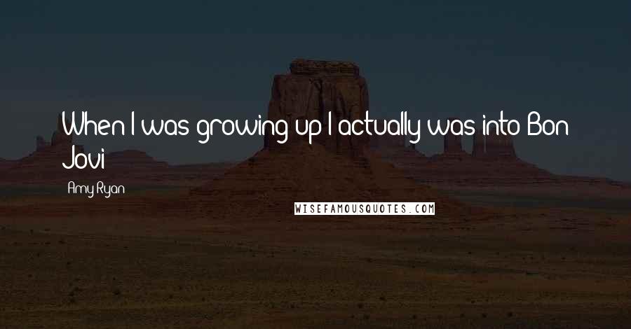 Amy Ryan Quotes: When I was growing up I actually was into Bon Jovi!