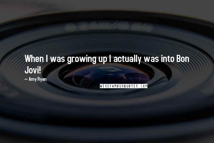 Amy Ryan Quotes: When I was growing up I actually was into Bon Jovi!