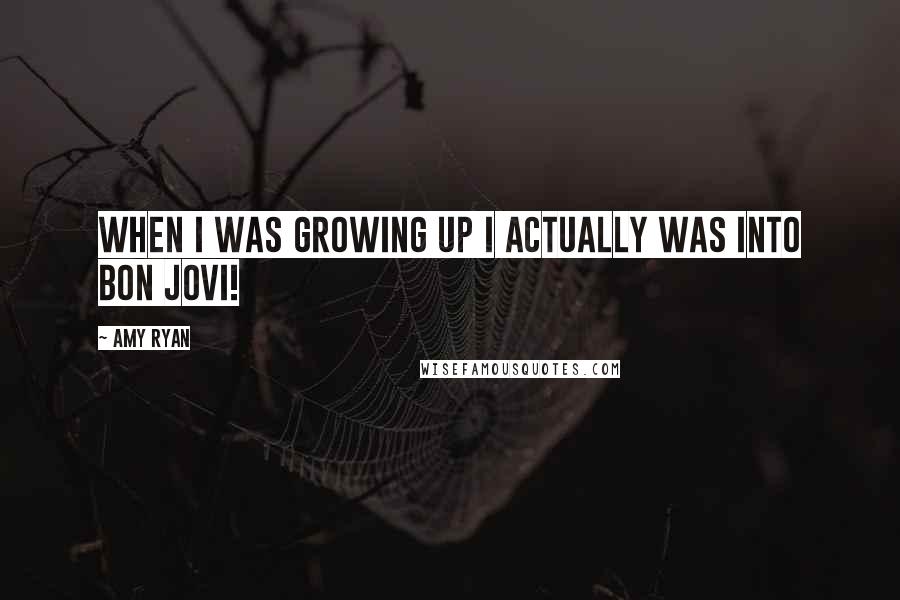 Amy Ryan Quotes: When I was growing up I actually was into Bon Jovi!