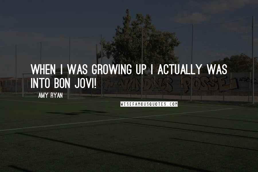Amy Ryan Quotes: When I was growing up I actually was into Bon Jovi!